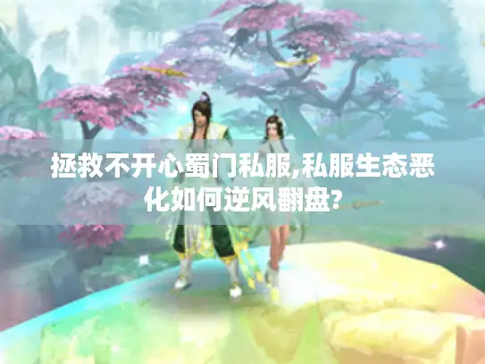拯救不开心蜀门私服,私服生态恶化如何逆风翻盘? 拯救不开心蜀门私服,私服生态恶化如何逆风翻盘?