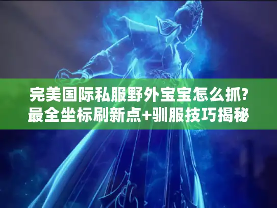 完美国际私服野外宝宝怎么抓?最全坐标刷新点+驯服技巧揭秘