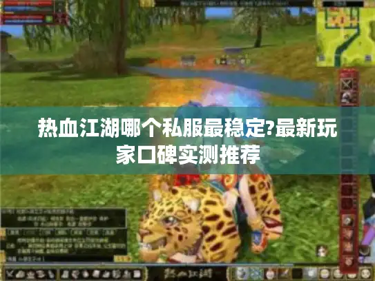 热血江湖哪个私服最稳定?最新玩家口碑实测推荐