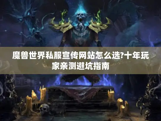 魔兽世界私服宣传网站怎么选?十年玩家亲测避坑指南 魔兽世界私服宣传网站怎么选?十年玩家亲测避坑指南