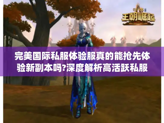 完美国际私服体验服真的能抢先体验新副本吗?深度解析高活跃私服生态 完美国际私服体验服真的能抢先体验新副本吗?深度解析高活跃私服生态
