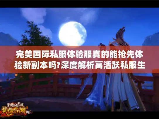 完美国际私服体验服真的能抢先体验新副本吗?深度解析高活跃私服生态 完美国际私服体验服真的能抢先体验新副本吗?深度解析高活跃私服生态