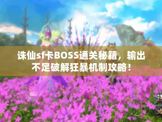 诛仙sf卡BOSS通关秘籍,输出不足破解狂暴机制攻略! 诛仙sf卡BOSS通关秘籍,输出不足破解狂暴机制攻略!