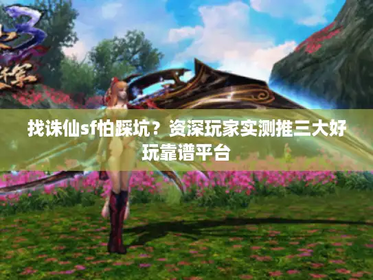 找诛仙sf怕踩坑?资深玩家实测推三大好玩靠谱平台 找诛仙sf怕踩坑?资深玩家实测推三大好玩靠谱平台