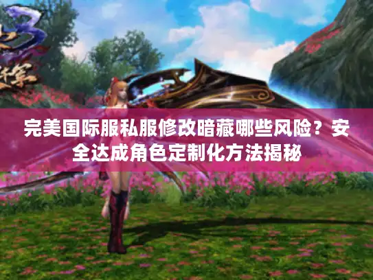 完美国际服私服修改暗藏哪些风险？安全达成角色定制化方法揭秘