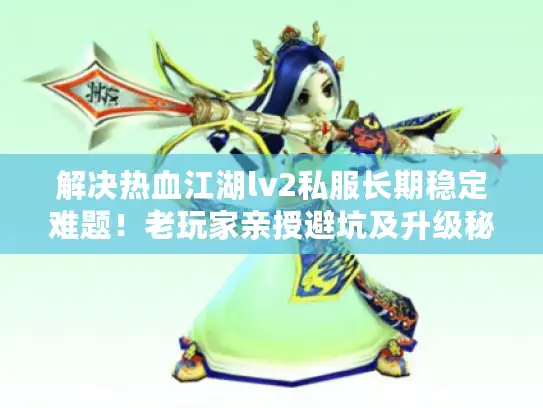 解决热血江湖lv2私服长期稳定难题！老玩家亲授避坑及升级秘籍