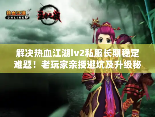 解决热血江湖lv2私服长期稳定难题！老玩家亲授避坑及升级秘籍