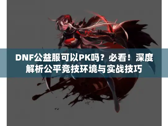 DNF公益服可以PK吗？必看！深度解析公平竞技环境与实战技巧