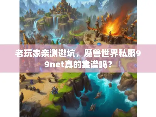 老玩家亲测避坑，魔兽世界私服99net真的靠谱吗？