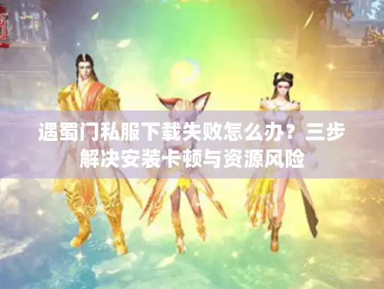 遇蜀门私服下载失败怎么办?三步解决安装卡顿与资源风险 遇蜀门私服下载失败怎么办?三步解决安装卡顿与资源风险