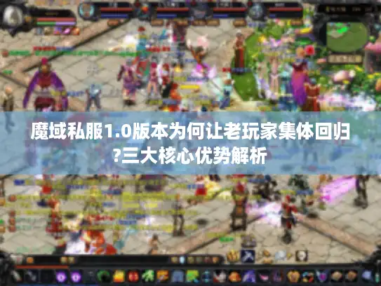 魔域私服1.0版本为何让老玩家集体回归?三大核心优势解析