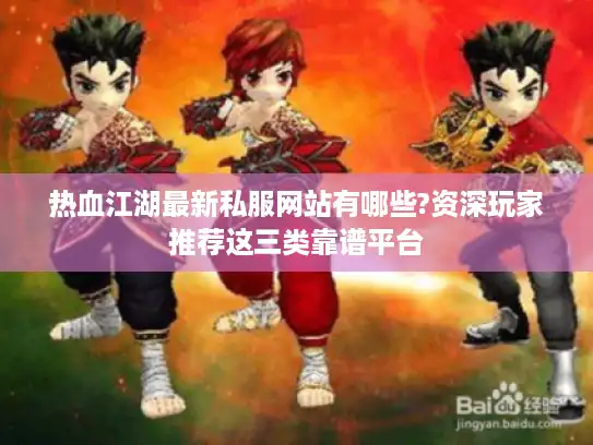 热血江湖最新私服网站有哪些?资深玩家推荐这三类靠谱平台