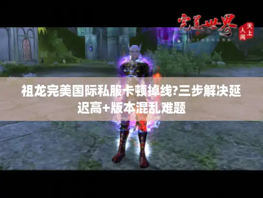 祖龙完美国际私服卡顿掉线?三步解决延迟高+版本混乱难题
