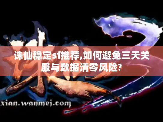 诛仙稳定sf推荐,如何避免三天关服与数据清零风险?