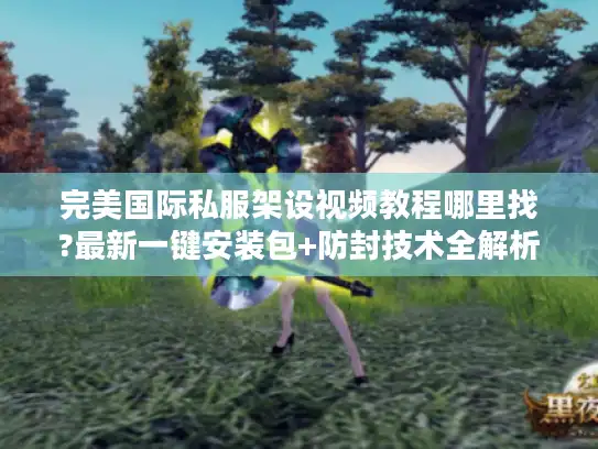 完美国际私服架设视频教程哪里找?最新一键安装包+防封技术全解析
