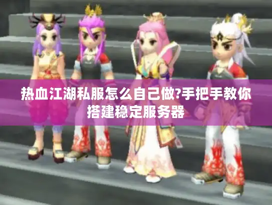 热血江湖私服怎么自己做?手把手教你搭建稳定服务器