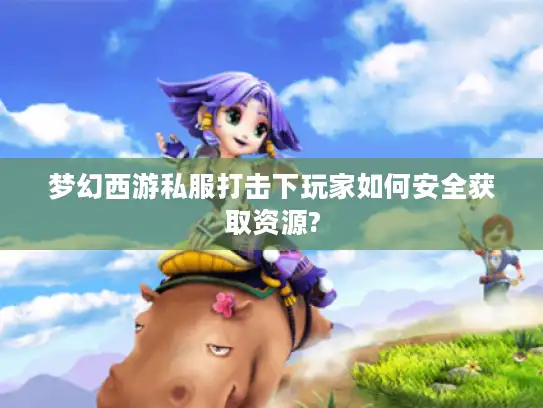 梦幻西游私服打击下玩家如何安全获取资源?