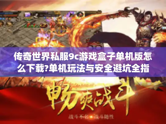 传奇世界私服9c游戏盒子单机版怎么下载?单机玩法与安全避坑全指南