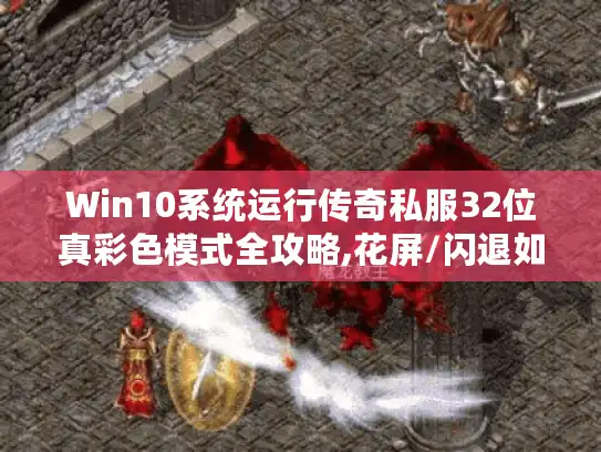Win10系统运行传奇私服32位真彩色模式全攻略,花屏/闪退如何解决?