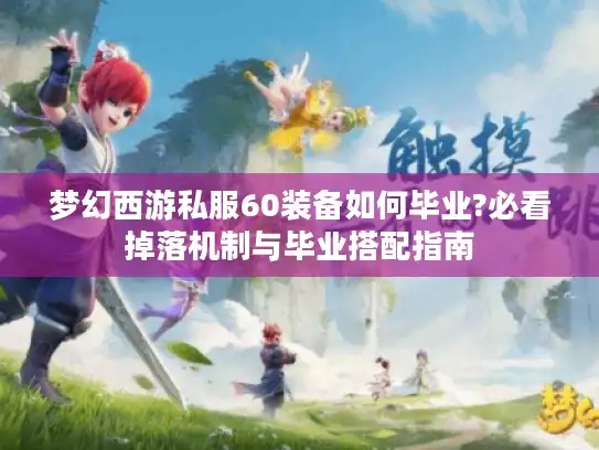 梦幻西游私服60装备如何毕业?必看掉落机制与毕业搭配指南