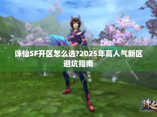 诛仙SF开区怎么选?2025年高人气新区避坑指南