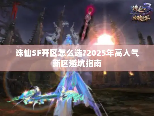 诛仙SF开区怎么选?2025年高人气新区避坑指南