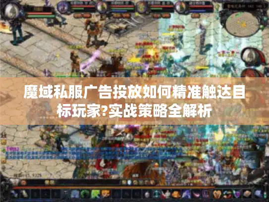 魔域私服广告投放如何精准触达目标玩家?实战策略全解析 魔域私服广告投放如何精准触达目标玩家?实战策略全解析