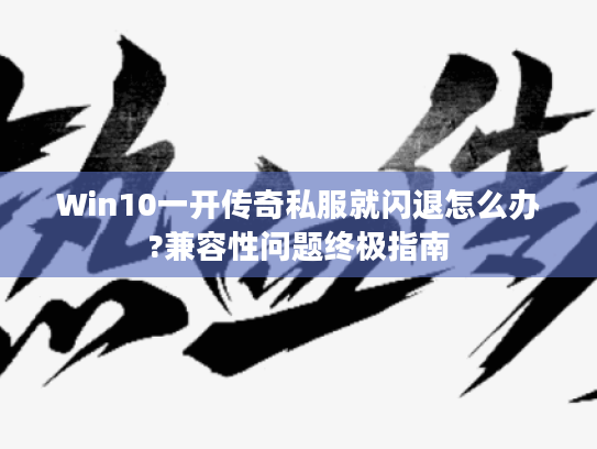 Win10一开传奇私服就闪退怎么办?兼容性问题终极指南 Win10一开传奇私服就闪退怎么办?兼容性问题终极指南