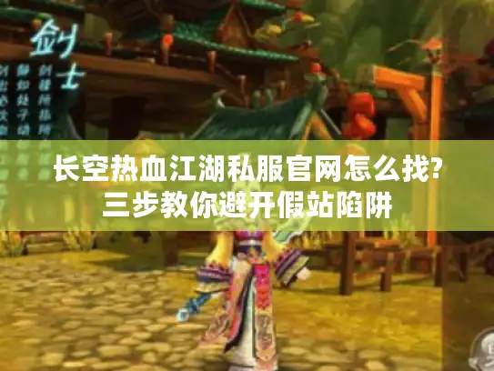 长空热血江湖私服官网怎么找?三步教你避开假站陷阱