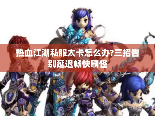 热血江湖私服太卡怎么办?三招告别延迟畅快刷怪