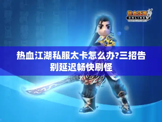 热血江湖私服太卡怎么办?三招告别延迟畅快刷怪