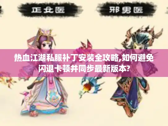 热血江湖私服补丁安装全攻略,如何避免闪退卡顿并同步最新版本? 热血江湖私服补丁安装全攻略,如何避免闪退卡顿并同步最新版本?