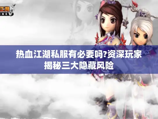 热血江湖私服有必要吗?资深玩家揭秘三大隐藏风险