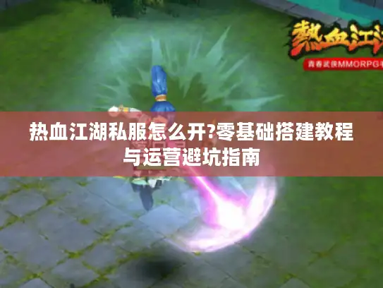 热血江湖私服怎么开?零基础搭建教程与运营避坑指南