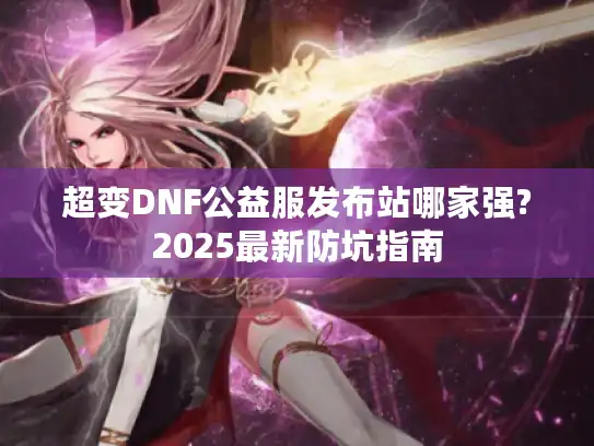 超变DNF公益服发布站哪家强?2025最新防坑指南