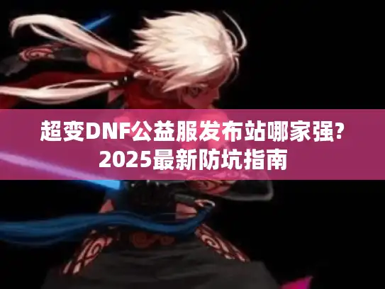 超变DNF公益服发布站哪家强?2025最新防坑指南