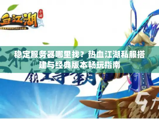 稳定服务器哪里找？热血江湖私服搭建与经典版本畅玩指南