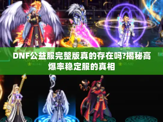 DNF公益服完整版真的存在吗?揭秘高爆率稳定服的真相