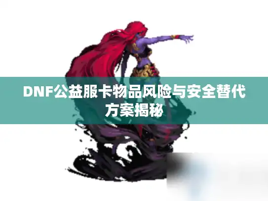 DNF公益服卡物品风险与安全替代方案揭秘