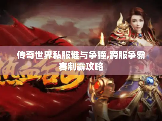 传奇世界私服谁与争锋,跨服争霸赛制霸攻略