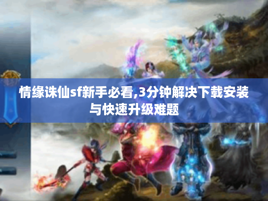 情缘诛仙sf新手必看,3分钟解决下载安装与快速升级难题