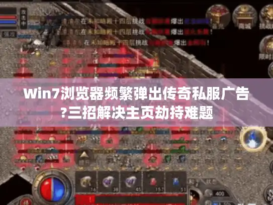 Win7浏览器频繁弹出传奇私服广告?三招解决主页劫持难题