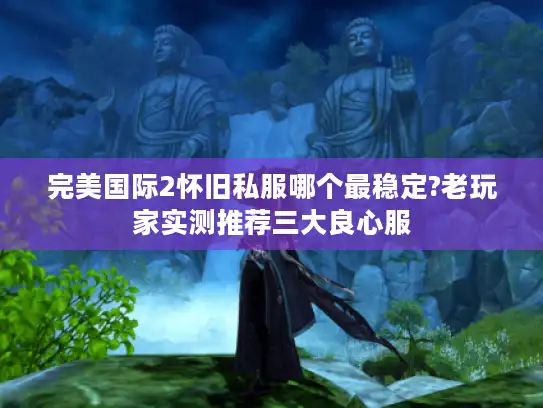 完美国际2怀旧私服哪个最稳定?老玩家实测推荐三大良心服 完美国际2怀旧私服哪个最稳定?老玩家实测推荐三大良心服