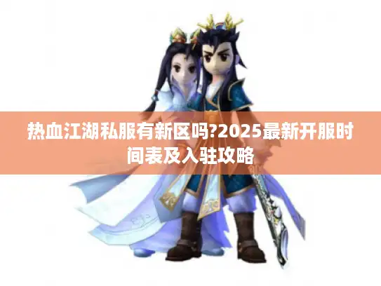 热血江湖私服有新区吗?2025最新开服时间表及入驻攻略