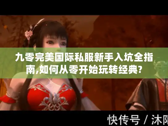 九零完美国际私服新手入坑全指南,如何从零开始玩转经典?