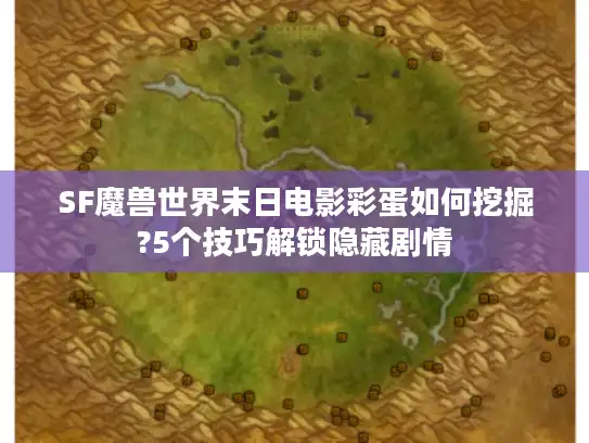 SF魔兽世界末日电影彩蛋如何挖掘?5个技巧解锁隐藏剧情