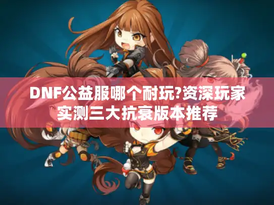 DNF公益服哪个耐玩?资深玩家实测三大抗衰版本推荐 DNF公益服哪个耐玩?资深玩家实测三大抗衰版本推荐