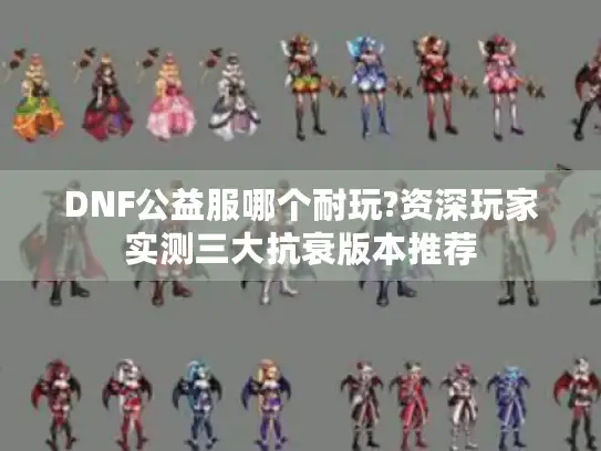 DNF公益服哪个耐玩?资深玩家实测三大抗衰版本推荐 DNF公益服哪个耐玩?资深玩家实测三大抗衰版本推荐