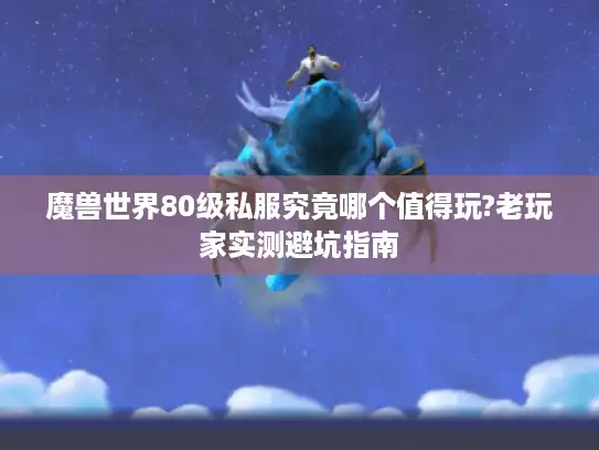 魔兽世界80级私服究竟哪个值得玩?老玩家实测避坑指南