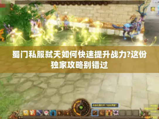 蜀门私服弑天如何快速提升战力?这份独家攻略别错过